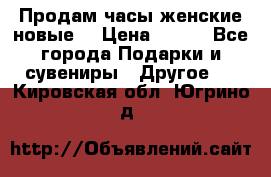 Продам часы женские новые. › Цена ­ 220 - Все города Подарки и сувениры » Другое   . Кировская обл.,Югрино д.